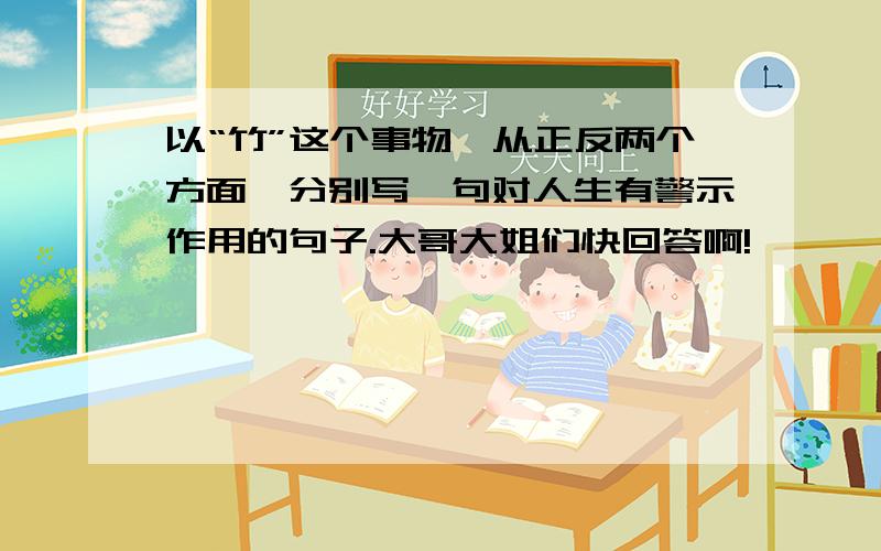 以“竹”这个事物,从正反两个方面,分别写一句对人生有警示作用的句子.大哥大姐们快回答啊!