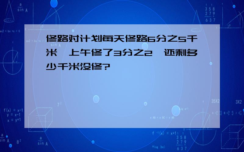 修路对计划每天修路6分之5千米,上午修了3分之2,还剩多少千米没修?