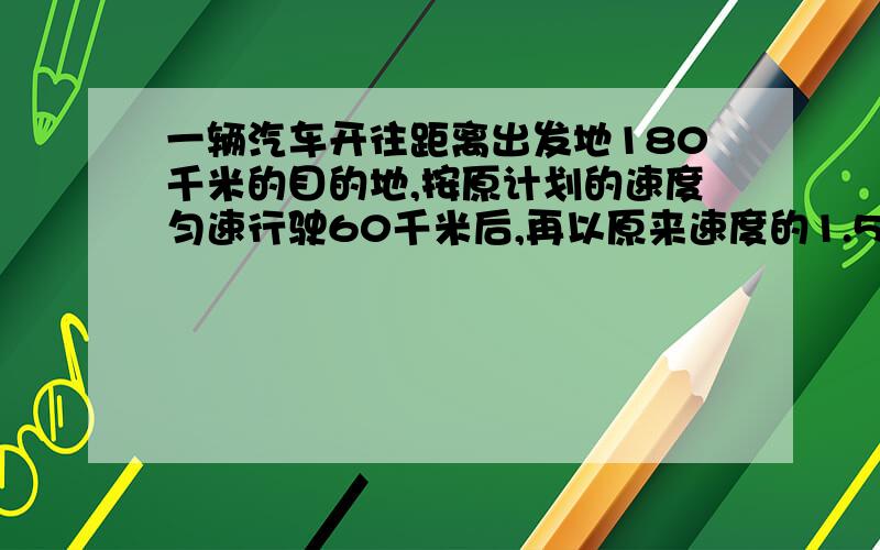 一辆汽车开往距离出发地180千米的目的地,按原计划的速度匀速行驶60千米后,再以原来速度的1.5倍匀速行驶,结果比原计划提前40分钟到达目的地,求原计划的行驶速度.