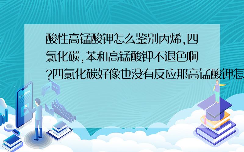 酸性高锰酸钾怎么鉴别丙烯,四氯化碳,苯和高锰酸钾不退色啊?四氯化碳好像也没有反应那高锰酸钾怎么能鉴别这三个呢?