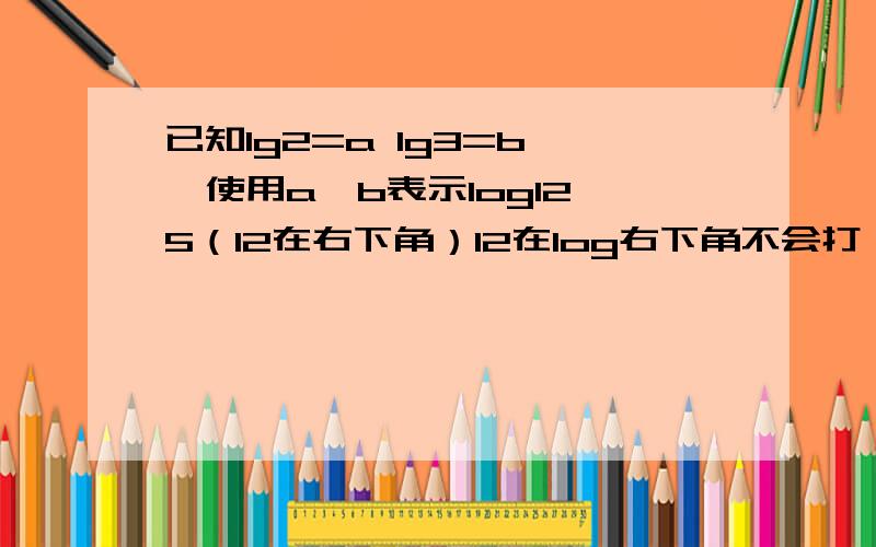 已知lg2=a lg3=b ,使用a,b表示log12 5（12在右下角）12在log右下角不会打 所以这样了 5是在log12 后面的