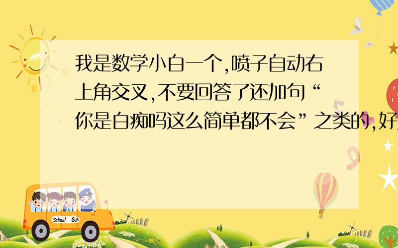 我是数学小白一个,喷子自动右上角交叉,不要回答了还加句“你是白痴吗这么简单都不会”之类的,好人一生平安~