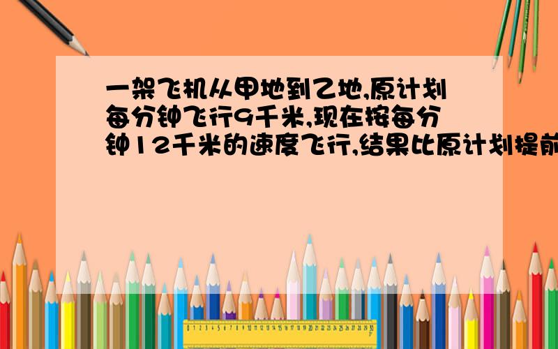 一架飞机从甲地到乙地,原计划每分钟飞行9千米,现在按每分钟12千米的速度飞行,结果比原计划提前半小时到达.甲、乙两地相距多少千米