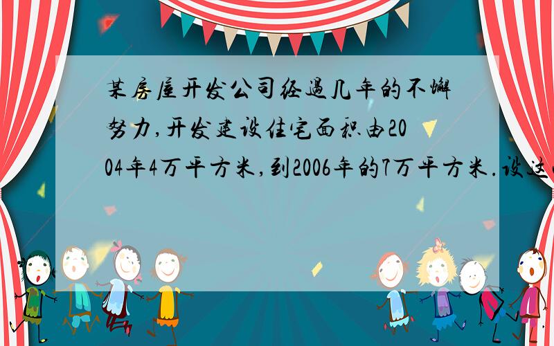 某房屋开发公司经过几年的不懈努力,开发建设住宅面积由2004年4万平方米,到2006年的7万平方米.设这两年该房屋开发公司开发建设住宅面积的年平均增长率为X,则可列方程为：