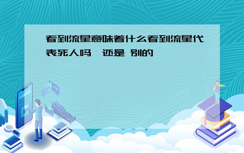 看到流星意味着什么看到流星代表死人吗,还是 别的