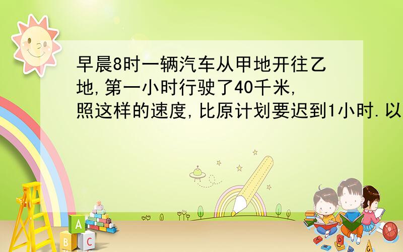 早晨8时一辆汽车从甲地开往乙地,第一小时行驶了40千米,照这样的速度,比原计划要迟到1小时.以每小时50千米的速度行驶,比原计划要早到1小时,甲乙两地相距?