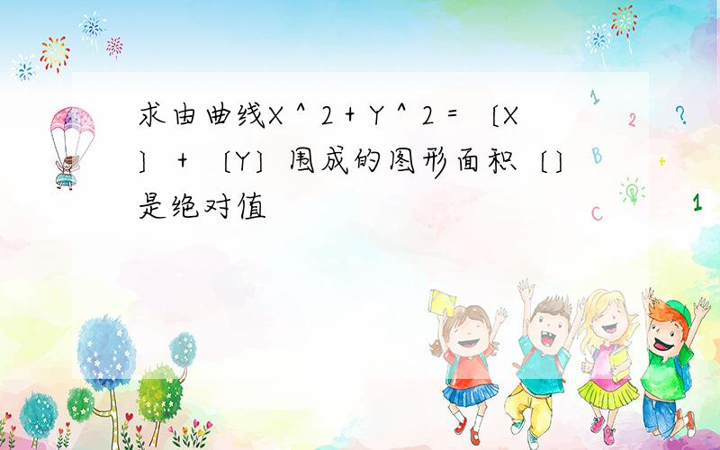 求由曲线X＾2＋Y＾2＝〔X〕＋〔Y〕围成的图形面积〔〕是绝对值