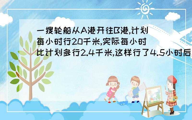 一搜轮船从A港开往B港,计划每小时行20千米,实际每小时比计划多行2.4千米,这样行了4.5小时后,离B港还有11千米,求AB两港相距多少千米?