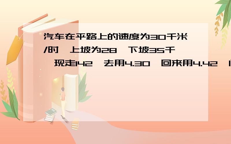 汽车在平路上的速度为30千米/时,上坡为28,下坡35千,现走142,去用4.30,回来用4.42,问汽车在平路上的速度为30千米/时,上坡为28千米/时,下坡35千米每小时,现走142千米的路程,去用4小时30分,回来用4