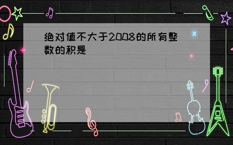 绝对值不大于2008的所有整数的积是