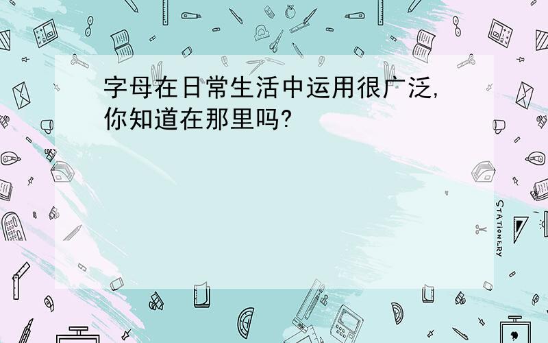 字母在日常生活中运用很广泛,你知道在那里吗?