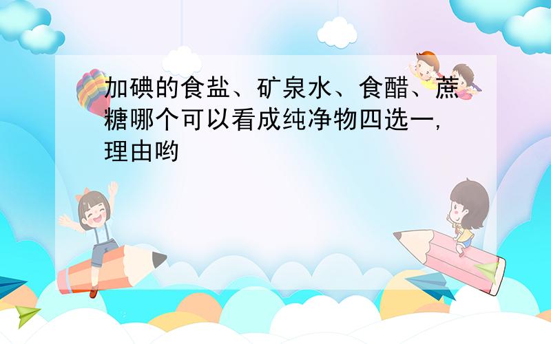 加碘的食盐、矿泉水、食醋、蔗糖哪个可以看成纯净物四选一,理由哟