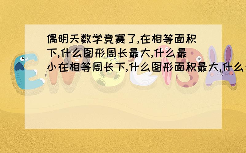 偶明天数学竞赛了,在相等面积下,什么图形周长最大,什么最小在相等周长下,什么图形面积最大,什么最小正方形的面积周长是否在等积的情况下最大还有它的面积?3楼仁兄看不懂,在平行四边