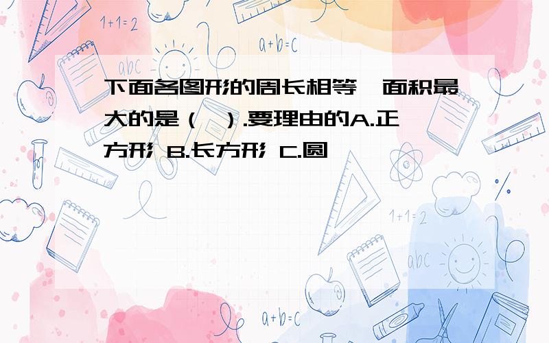 下面各图形的周长相等,面积最大的是（ ）.要理由的A.正方形 B.长方形 C.圆