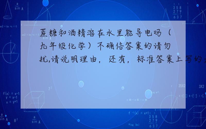 蔗糖和酒精溶在水里能导电吗（九年级化学）不确信答案的请勿扰,请说明理由，还有，标准答案上写的是不能