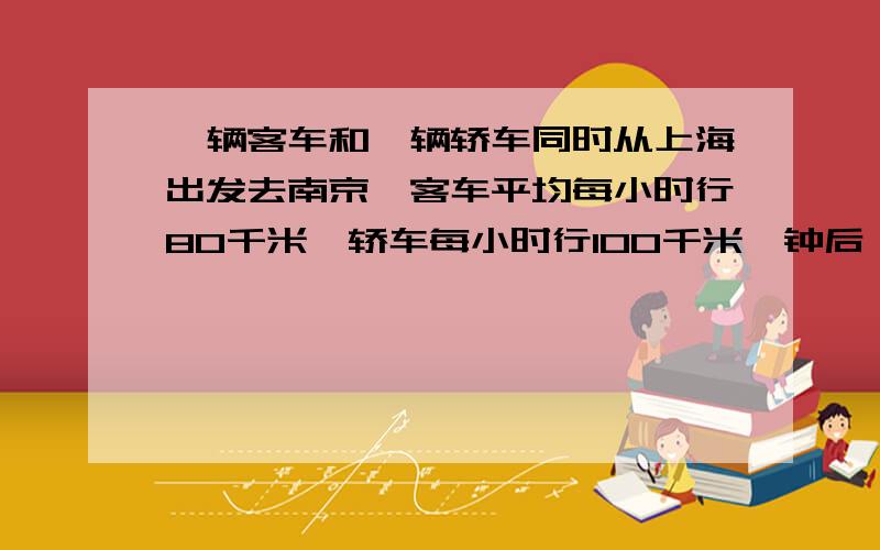 一辆客车和一辆轿车同时从上海出发去南京,客车平均每小时行80千米,轿车每小时行100千米,钟后,因有急事原速返回上海出发点,在上海又耽搁20分钟再出发,轿车经过几小时可以追上客车?