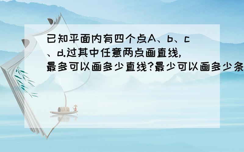 已知平面内有四个点A、b、c、d.过其中任意两点画直线,最多可以画多少直线?最少可以画多少条直线?