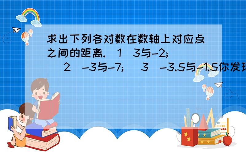 求出下列各对数在数轴上对应点之间的距离.(1)3与-2; (2)-3与-7; (3)-3.5与-1.5你发现所得的距离与这两个数有什么关系吗?