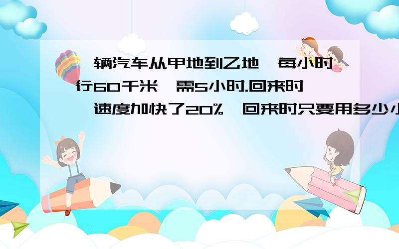 一辆汽车从甲地到乙地,每小时行60千米,需5小时.回来时,速度加快了20%,回来时只要用多少小时?用两种比例方法解答