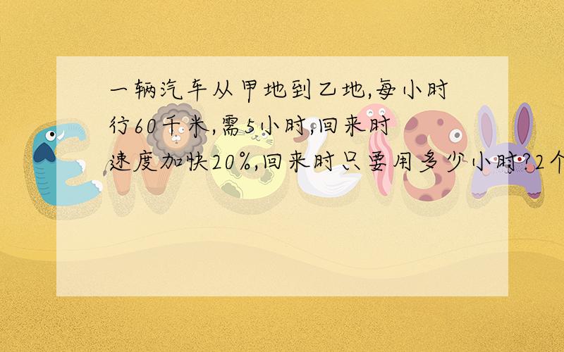 一辆汽车从甲地到乙地,每小时行60千米,需5小时,回来时速度加快20%,回来时只要用多少小时?2个比例