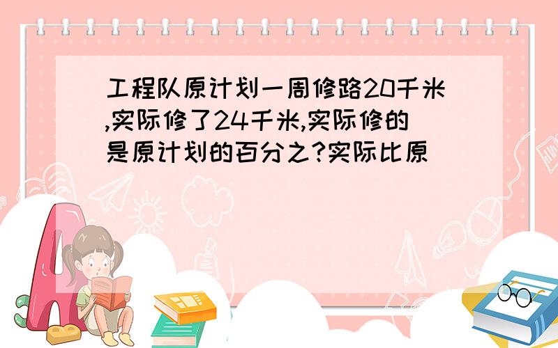 工程队原计划一周修路20千米,实际修了24千米,实际修的是原计划的百分之?实际比原