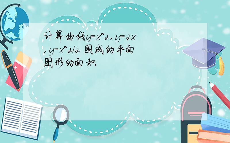 计算曲线y=x^2,y=2x,y=x^2/2 围成的平面图形的面积