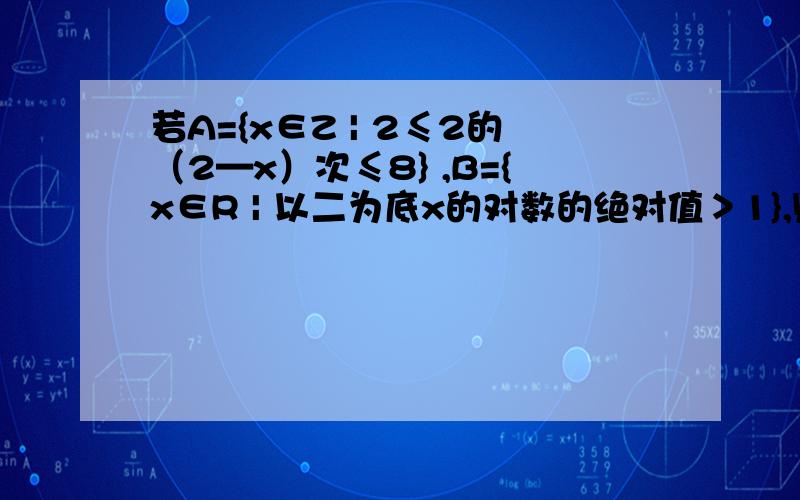 若A={x∈Z | 2≤2的（2—x）次≤8} ,B={x∈R | 以二为底x的对数的绝对值＞1},则A∩（B的补集）为?