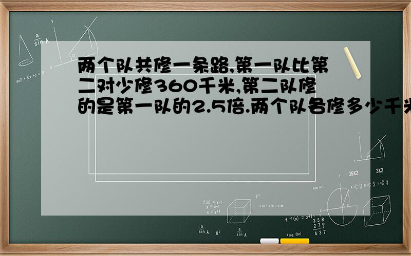 两个队共修一条路,第一队比第二对少修360千米,第二队修的是第一队的2.5倍.两个队各修多少千米?