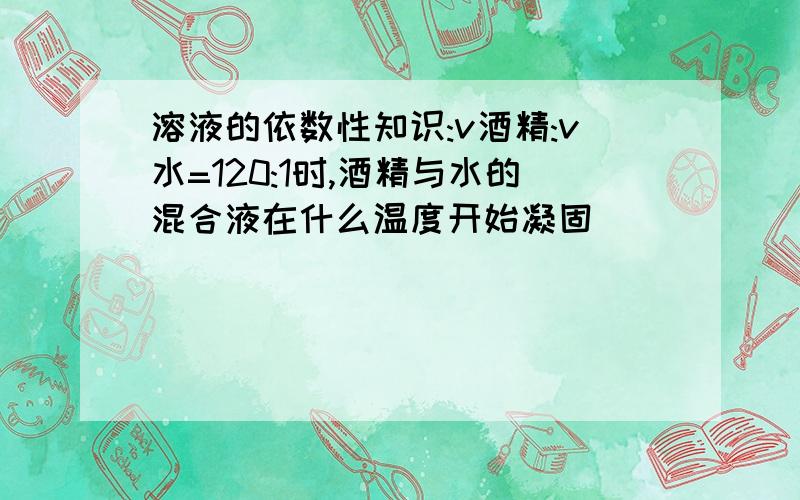 溶液的依数性知识:v酒精:v水=120:1时,酒精与水的混合液在什么温度开始凝固