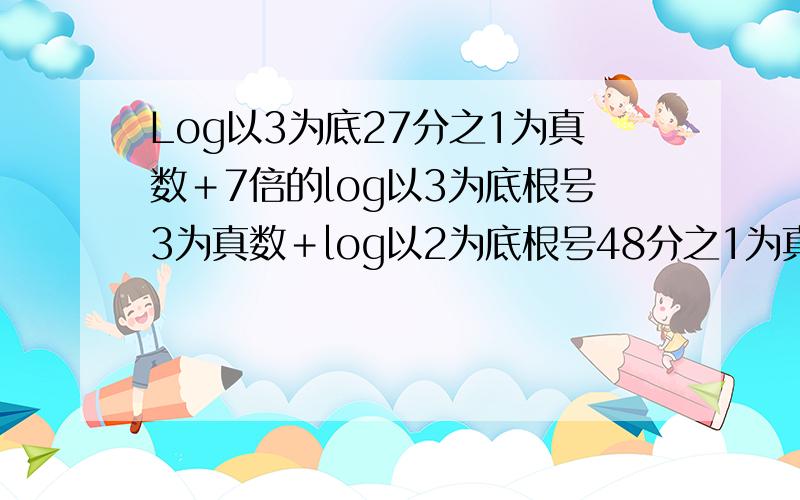 Log以3为底27分之1为真数＋7倍的log以3为底根号3为真数＋log以2为底根号48分之1为真数＋log以2为底12为...Log以3为底27分之1为真数＋7倍的log以3为底根号3为真数＋log以2为底根号48分之1为真数＋log