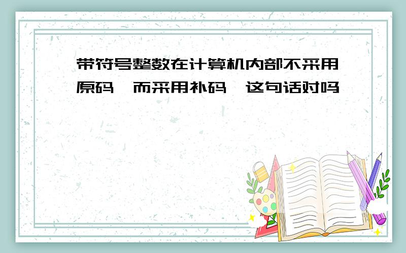 带符号整数在计算机内部不采用原码,而采用补码,这句话对吗