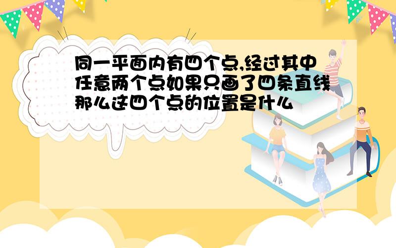 同一平面内有四个点,经过其中任意两个点如果只画了四条直线那么这四个点的位置是什么