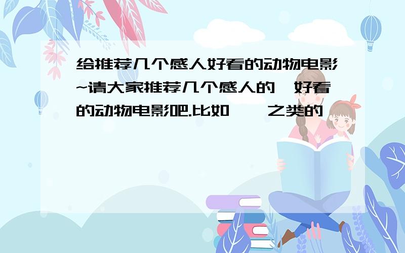 给推荐几个感人好看的动物电影~请大家推荐几个感人的,好看的动物电影吧.比如,,之类的,