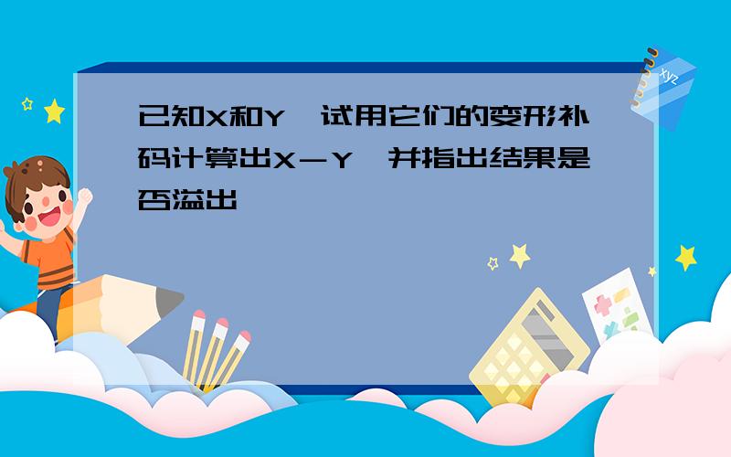 已知X和Y,试用它们的变形补码计算出X－Y,并指出结果是否溢出