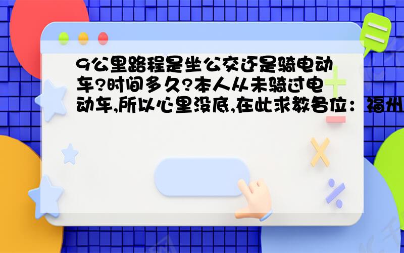 9公里路程是坐公交还是骑电动车?时间多久?本人从未骑过电动车,所以心里没底,在此求教各位：福州从二环路走,上班单程9公里路程（从铜盘路到五里亭）,是坐公交还是骑电动车?哪个更好?坐