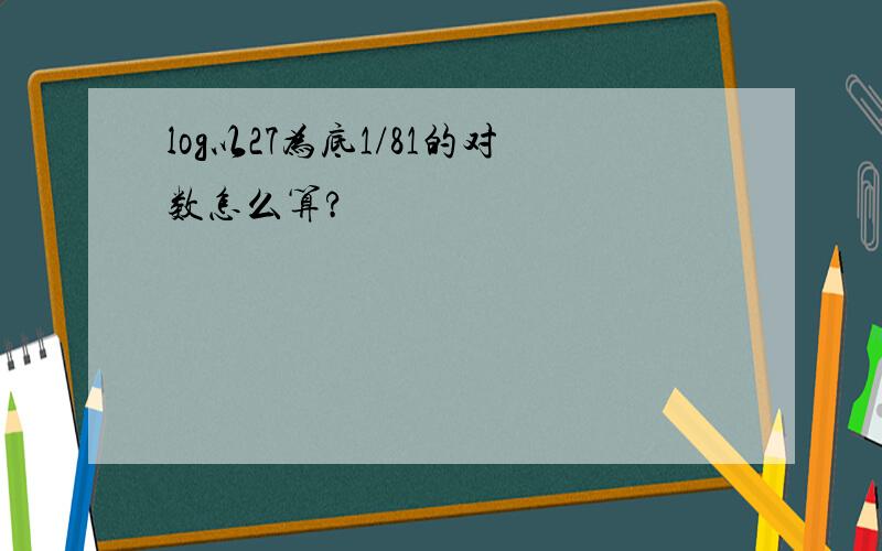 log以27为底1/81的对数怎么算?