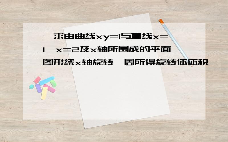 、求由曲线xy=1与直线x=1,x=2及x轴所围成的平面图形绕x轴旋转一周所得旋转体体积