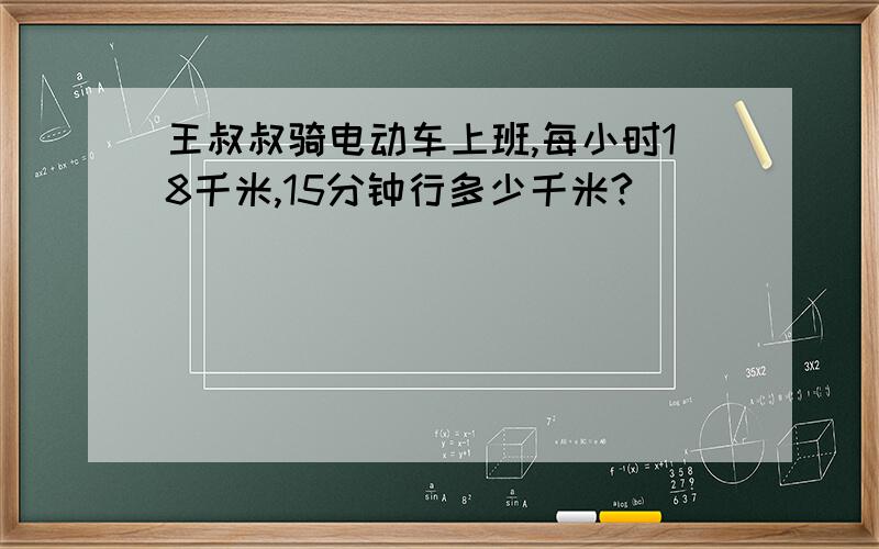 王叔叔骑电动车上班,每小时18千米,15分钟行多少千米?