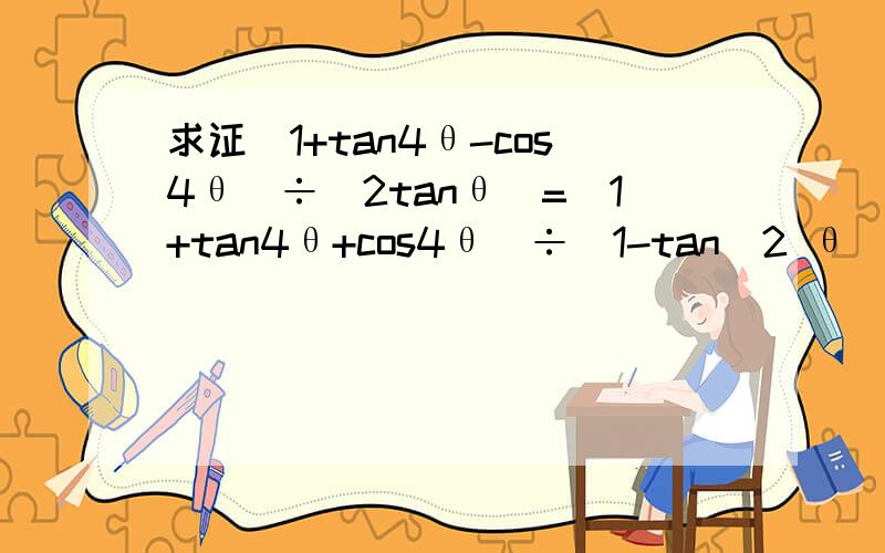 求证(1+tan4θ-cos4θ)÷(2tanθ)=(1+tan4θ+cos4θ)÷(1-tan^2 θ)