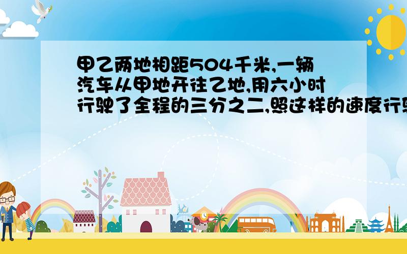 甲乙两地相距504千米,一辆汽车从甲地开往乙地,用六小时行驶了全程的三分之二,照这样的速度行驶,几小时几小时后到达