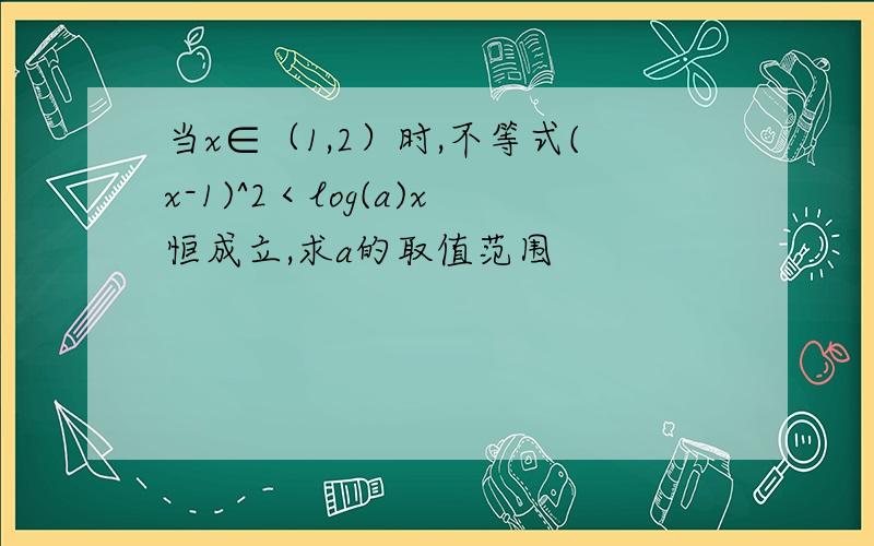 当x∈（1,2）时,不等式(x-1)^2＜log(a)x恒成立,求a的取值范围