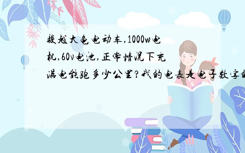 骏越大龟电动车,1000w电机,60v电池,正常情况下充满电能跑多少公里?我的电表是电子数字的,最高能显示40-?