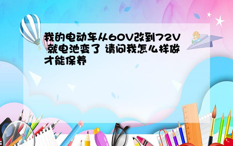 我的电动车从60V改到72V 就电池变了 请问我怎么样做才能保养