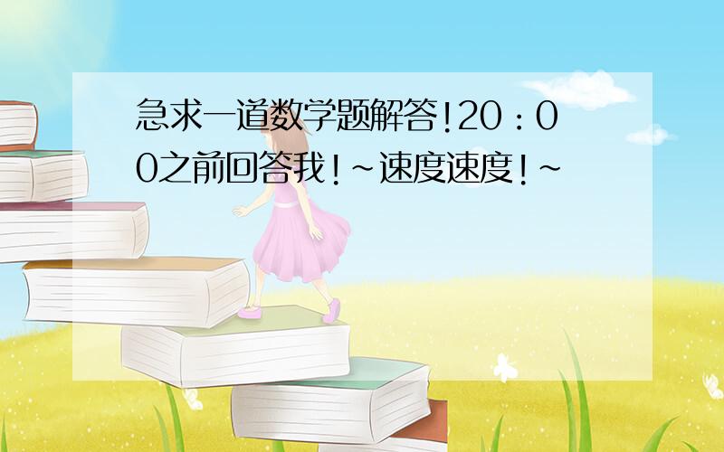 急求一道数学题解答!20：00之前回答我!~速度速度!~