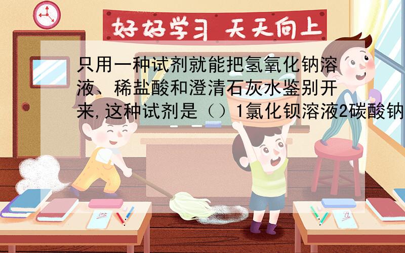 只用一种试剂就能把氢氧化钠溶液、稀盐酸和澄清石灰水鉴别开来,这种试剂是（）1氯化钡溶液2碳酸钠溶液3酚酞溶液4石蕊溶液