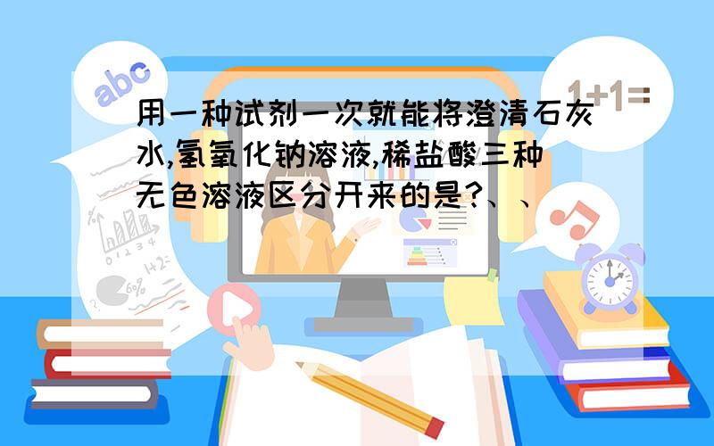 用一种试剂一次就能将澄清石灰水,氢氧化钠溶液,稀盐酸三种无色溶液区分开来的是?、、