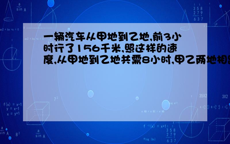 一辆汽车从甲地到乙地,前3小时行了156千米,照这样的速度,从甲地到乙地共需8小时,甲乙两地相距多少千米