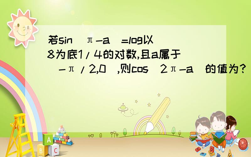 若sin(π-a)=log以8为底1/4的对数,且a属于(-π/2,0),则cos(2π-a)的值为?