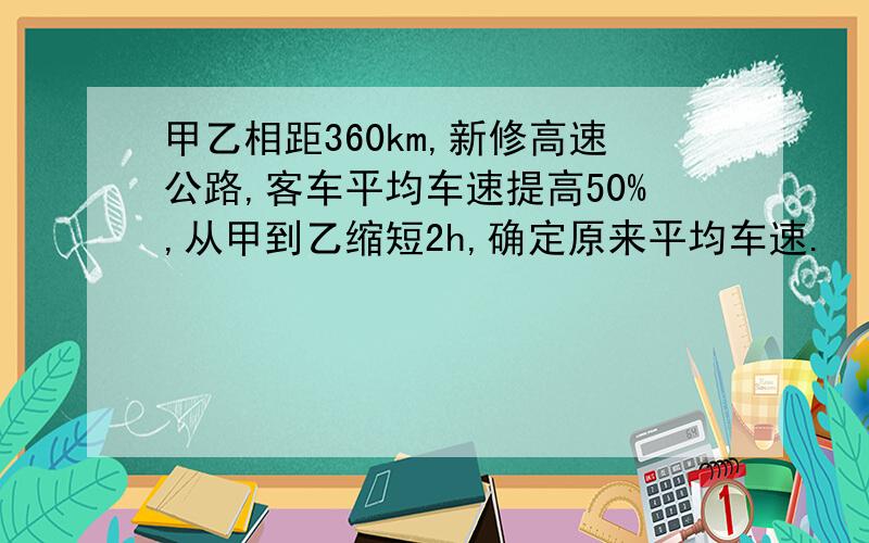 甲乙相距360km,新修高速公路,客车平均车速提高50%,从甲到乙缩短2h,确定原来平均车速.