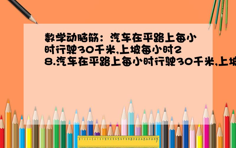 数学动脑筋：汽车在平路上每小时行驶30千米,上坡每小时28.汽车在平路上每小时行驶30千米,上坡每小时28千米,下坡每小时35千米,总共行驶了142千米,去时行驶了4小时30分钟,回来时行驶了4小时4